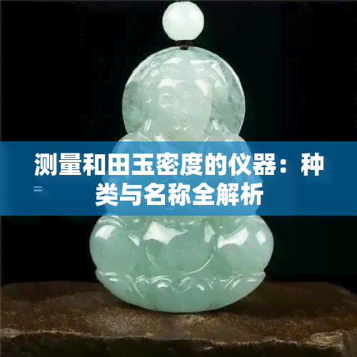 测量和田玉密度的仪器：种类与名称全解析