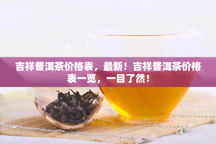 吉祥普洱茶价格表，最新！吉祥普洱茶价格表一览，一目了然！