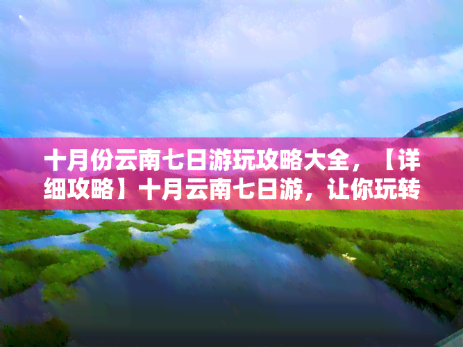 十月份云南七日游玩攻略大全，【详细攻略】十月云南七日游，让你玩转彩云之南！