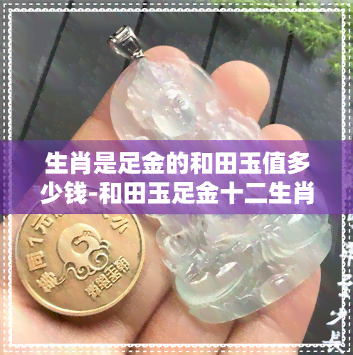 生肖是足金的和田玉值多少钱-和田玉足金十二生肖