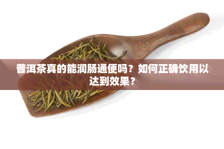 普洱茶真的能润肠通便吗？如何正确饮用以达到效果？