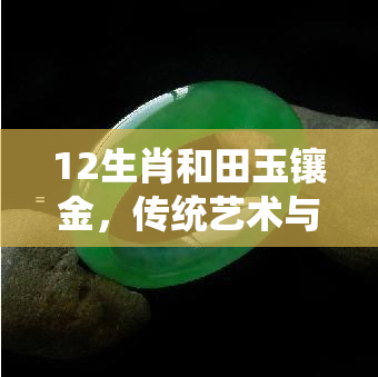 12生肖和田玉镶金，传统艺术与现代奢华的完美结合：12生肖和田玉镶金饰品