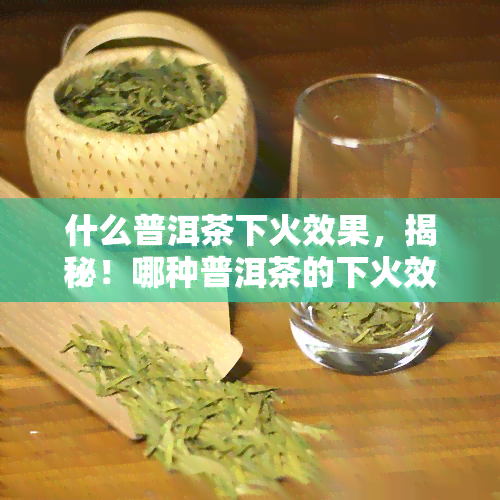 什么普洱茶下火效果，揭秘！哪种普洱茶的下火效果？