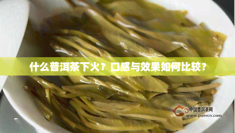 什么普洱茶下火？口感与效果如何比较？