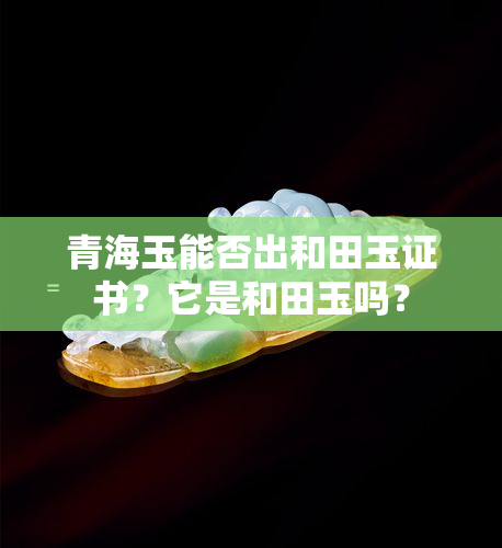 青海玉能否出和田玉证书？它是和田玉吗？