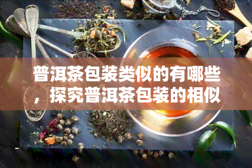 普洱茶包装类似的有哪些，探究普洱茶包装的相似之处：类似设计与风格一览