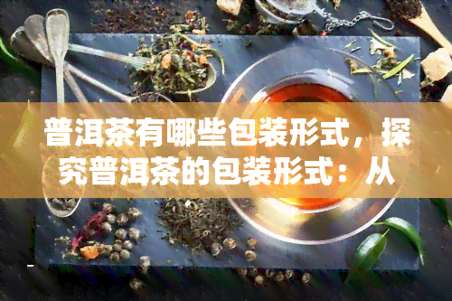 普洱茶有哪些包装形式，探究普洱茶的包装形式：从传统到现代的各种选择