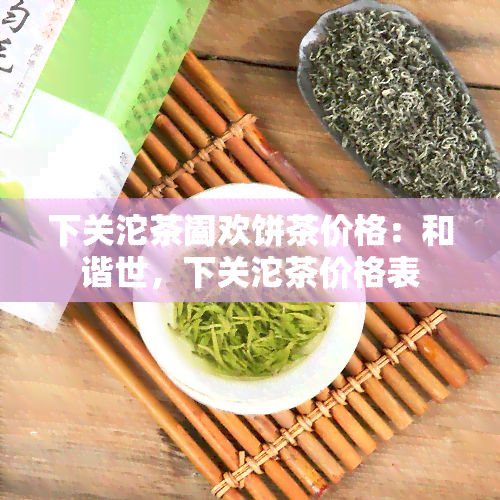 下关沱茶阖欢饼茶价格：和谐世，下关沱茶价格表