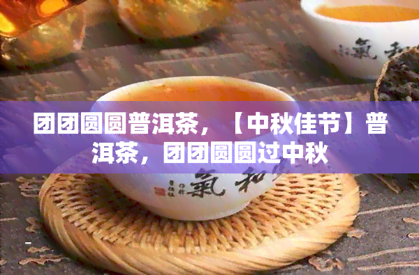 团团圆圆普洱茶，【中秋佳节】普洱茶，团团圆圆过中秋