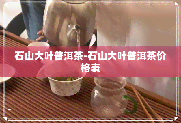 石山大叶普洱茶-石山大叶普洱茶价格表