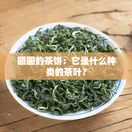 圆圆的茶饼：它是什么种类的茶叶？