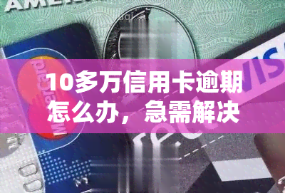 10多万信用卡逾期怎么办，急需解决！信用卡逾期10多万，应该采取哪些措？