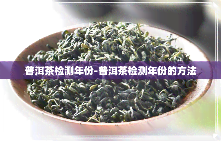 普洱茶检测年份-普洱茶检测年份的方法