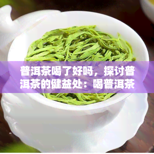 普洱茶喝了好吗，探讨普洱茶的健益处：喝普洱茶好吗？