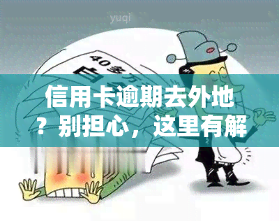 信用卡逾期去外地？别担心，这里有解决方案！