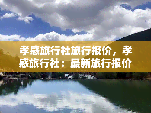 孝感旅行社旅行报价，孝感旅行社：最新旅行报价，带您探索精彩旅程！