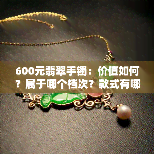 600元翡翠手镯：价值如何？属于哪个档次？款式有哪些？