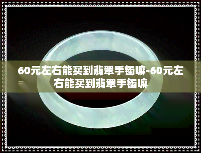 60元左右能买到翡翠手镯嘛-60元左右能买到翡翠手镯嘛