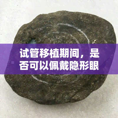 试管移植期间，是否可以佩戴隐形眼镜？