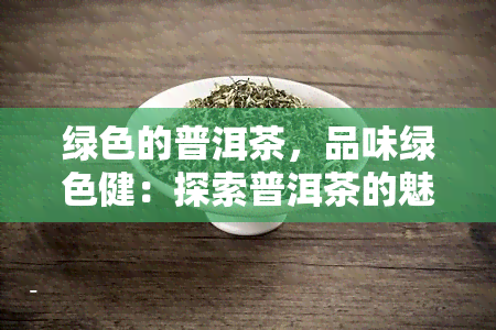 绿色的普洱茶，品味绿色健：探索普洱茶的魅力