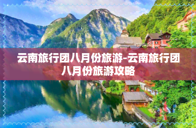 云南旅行团八月份旅游-云南旅行团八月份旅游攻略