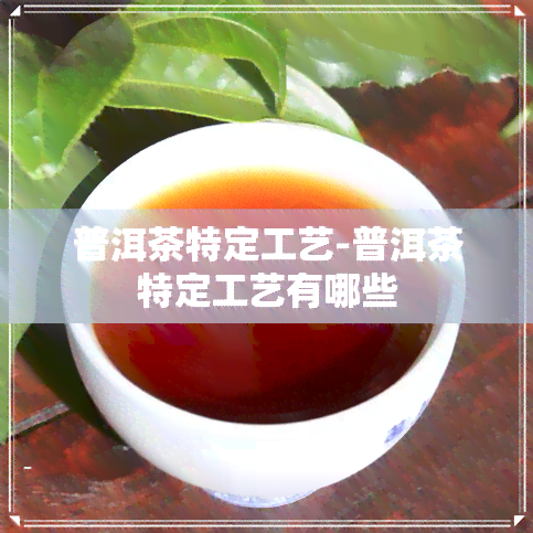 普洱茶特定工艺-普洱茶特定工艺有哪些