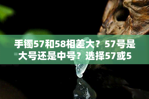 手镯57和58相差大？57号是大号还是中号？选择57或58圈口哪个好？