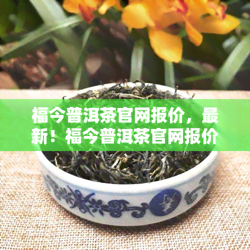 福今普洱茶官网报价，最新！福今普洱茶官网报价一览