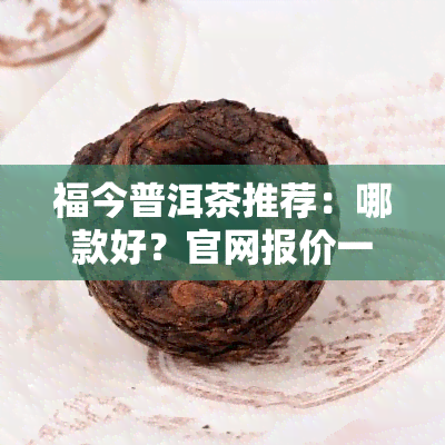 福今普洱茶推荐：哪款好？官网报价一览