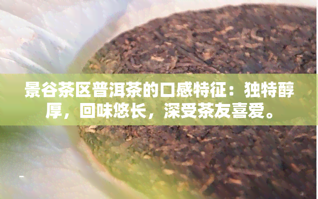 景谷茶区普洱茶的口感特征：独特醇厚，回味悠长，深受茶友喜爱。