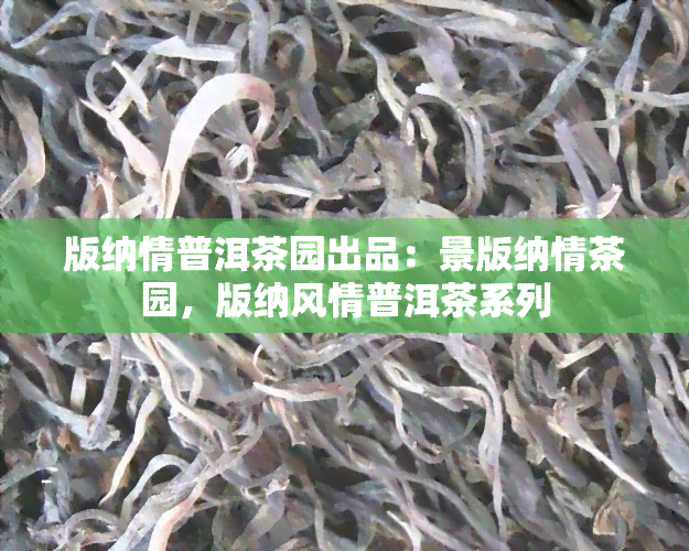 版纳情普洱茶园出品：景版纳情茶园，版纳风情普洱茶系列