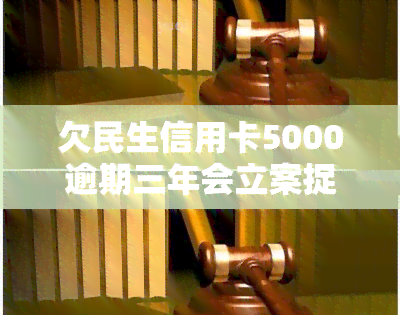 欠民生信用卡5000逾期三年会立案捉人，欠民生信用卡5000逾期三年，可能面临被立案和逮捕的风险！