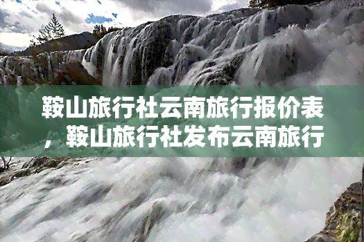 鞍山旅行社云南旅行报价表，鞍山旅行社发布云南旅行报价表