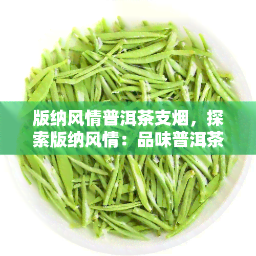 版纳风情普洱茶支烟，探索版纳风情：品味普洱茶与烟草的完美结合