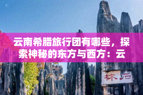 云南希腊旅行团有哪些，探索神秘的东方与西方：云南希腊旅行团全面解析