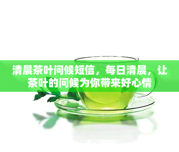 清晨茶叶问候短信，每日清晨，让茶叶的问候为你带来好心情