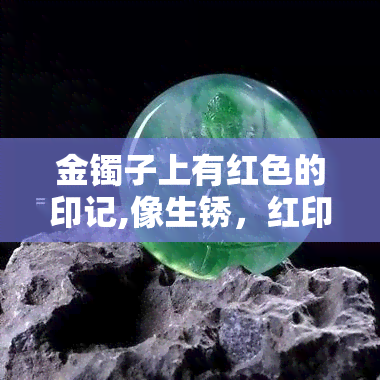 金镯子上有红色的印记,像生锈，红印如锈：揭秘金镯子上的神秘标记