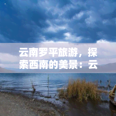 云南罗平旅游，探索西南的美景：云南罗平旅游攻略