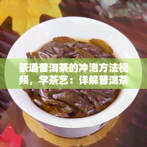 茶道普洱茶的冲泡方法视频，学茶艺：详解普洱茶的冲泡步骤和技巧的视频教程