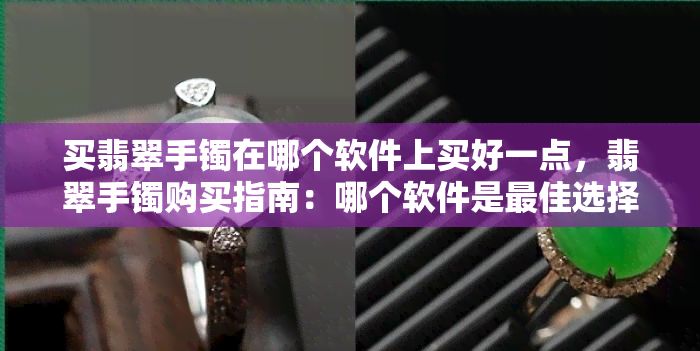 买翡翠手镯在哪个软件上买好一点，翡翠手镯购买指南：哪个软件是更佳选择？