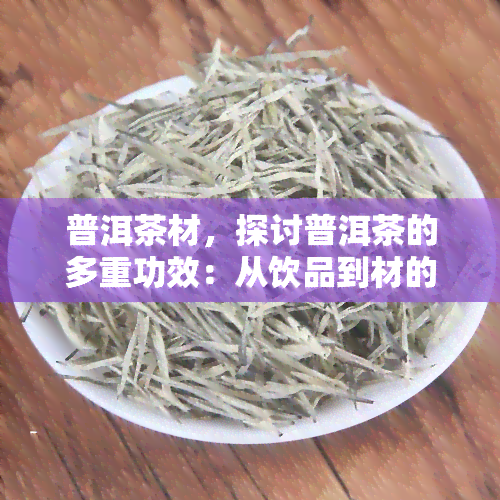 普洱茶材，探讨普洱茶的多重功效：从饮品到材的角色转变