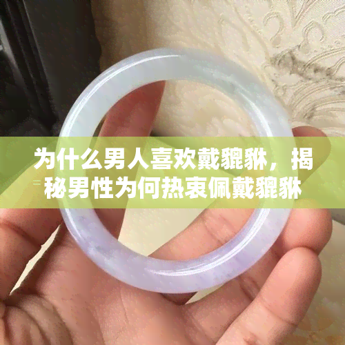 为什么男人喜欢戴貔貅，揭秘男性为何热衷佩戴貔貅？