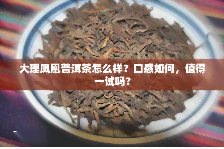 大理凤凰普洱茶怎么样？口感如何，值得一试吗？