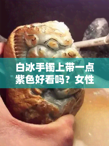 白冰手镯上带一点紫色好看吗？女性视角解析