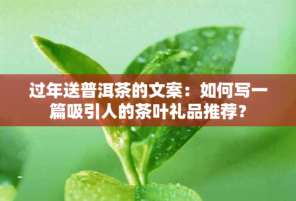 过年送普洱茶的文案：如何写一篇吸引人的茶叶礼品推荐？