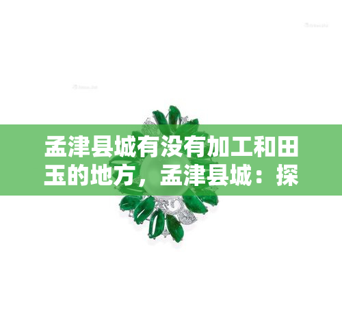 孟津县城有没有加工和田玉的地方，孟津县城：探寻加工和田玉的踪迹