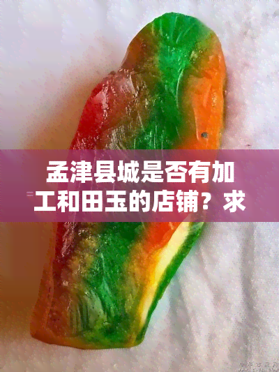 孟津县城是否有加工和田玉的店铺？求详细地址！