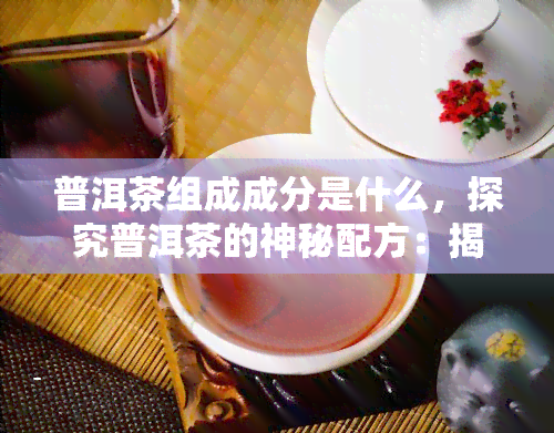 普洱茶组成成分是什么，探究普洱茶的神秘配方：揭秘其主要组成成分