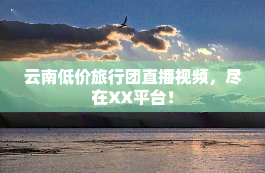 云南低价旅行团直播视频，尽在XX平台！