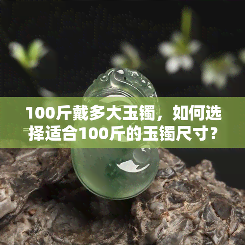 100斤戴多大玉镯，如何选择适合100斤的玉镯尺寸？